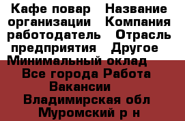 Кафе повар › Название организации ­ Компания-работодатель › Отрасль предприятия ­ Другое › Минимальный оклад ­ 1 - Все города Работа » Вакансии   . Владимирская обл.,Муромский р-н